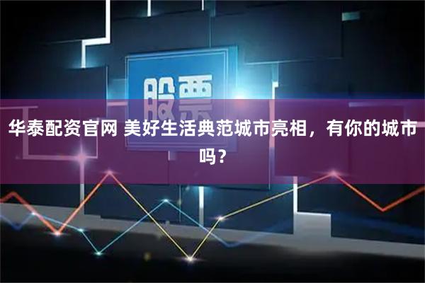 华泰配资官网 美好生活典范城市亮相，有你的城市吗？