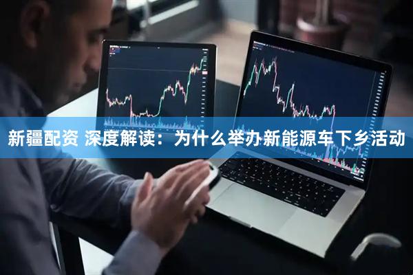 新疆配资 深度解读：为什么举办新能源车下乡活动