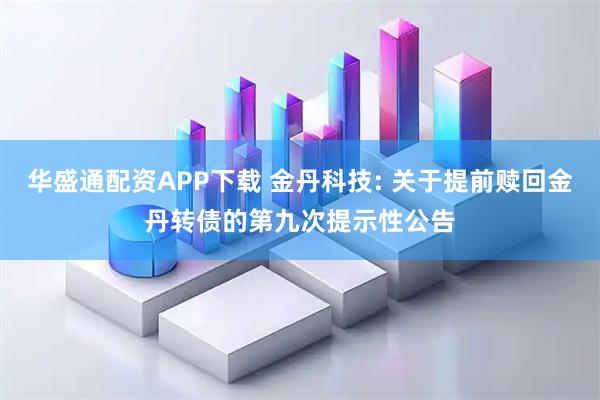 华盛通配资APP下载 金丹科技: 关于提前赎回金丹转债的第九次提示性公告