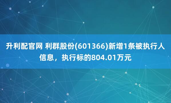 升利配官网 利群股份(601366)新增1条被执行人信息，执行标的804.01万元