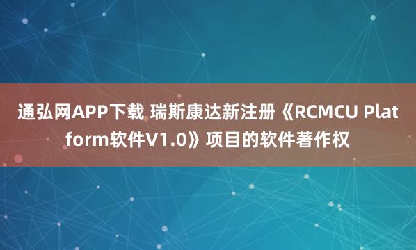 通弘网APP下载 瑞斯康达新注册《RCMCU Platform软件V1.0》项目的软件著作权