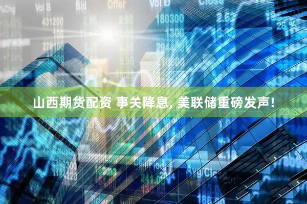 山西期货配资 事关降息, 美联储重磅发声!