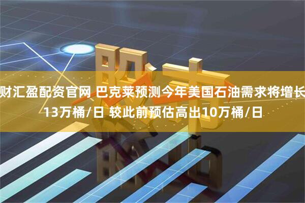 财汇盈配资官网 巴克莱预测今年美国石油需求将增长13万桶/日 较此前预估高出10万桶/日
