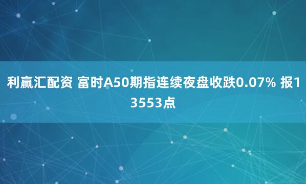 利赢汇配资 富时A50期指连续夜盘收跌0.07% 报13553点