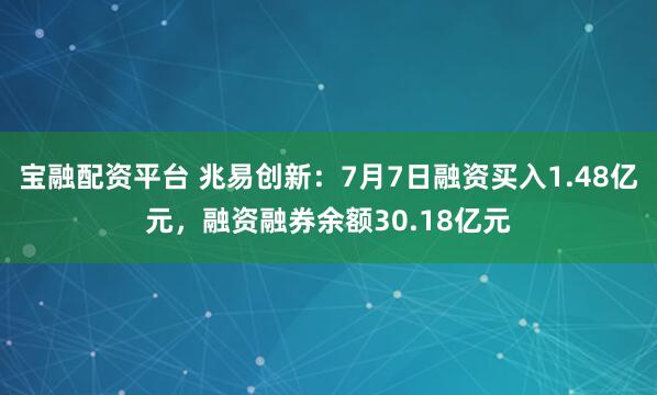 宝融配资平台 兆易创新：7月7日融资买入1.48亿元，融资融券余额30.18亿元