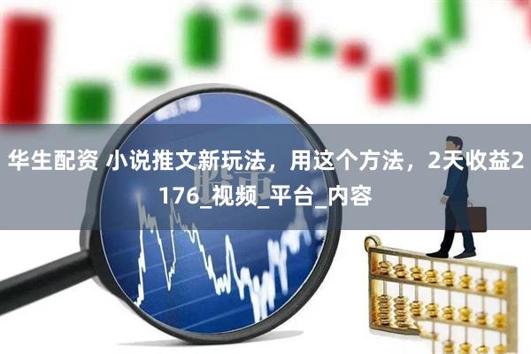 华生配资 小说推文新玩法，用这个方法，2天收益2176_视频_平台_内容
