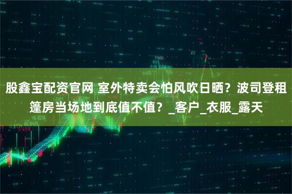 股鑫宝配资官网 室外特卖会怕风吹日晒？波司登租篷房当场地到底值不值？_客户_衣服_露天