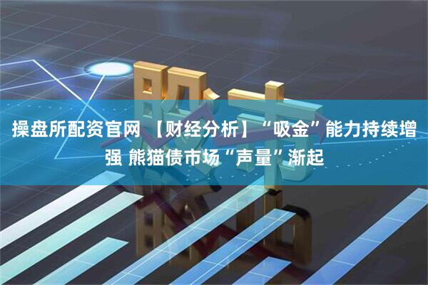 操盘所配资官网 【财经分析】“吸金”能力持续增强 熊猫债市场“声量”渐起