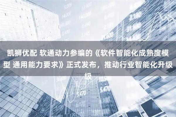 凯狮优配 软通动力参编的《软件智能化成熟度模型 通用能力要求》正式发布，推动行业智能化升级
