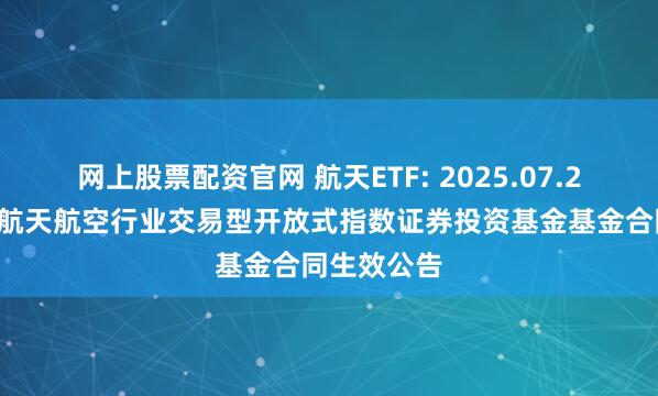 网上股票配资官网 航天ETF: 2025.07.22华安国证航天航空行业交易型开放式指数证券投资基金基金合同生效公告