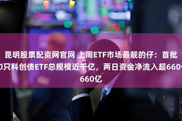 昆明股票配资网官网 上周ETF市场最靓的仔：首批10只科创债ETF总规模近千亿，两日资金净流入超660亿