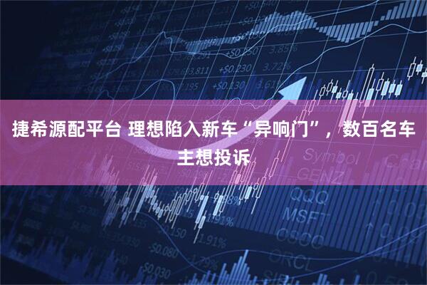 捷希源配平台 理想陷入新车“异响门”，数百名车主想投诉