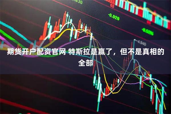 期货开户配资官网 特斯拉是赢了，但不是真相的全部