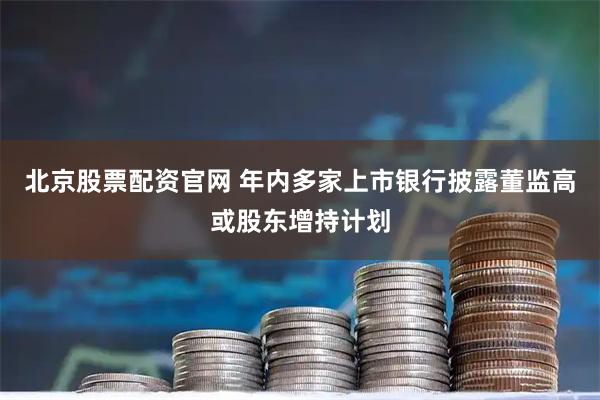 北京股票配资官网 年内多家上市银行披露董监高或股东增持计划