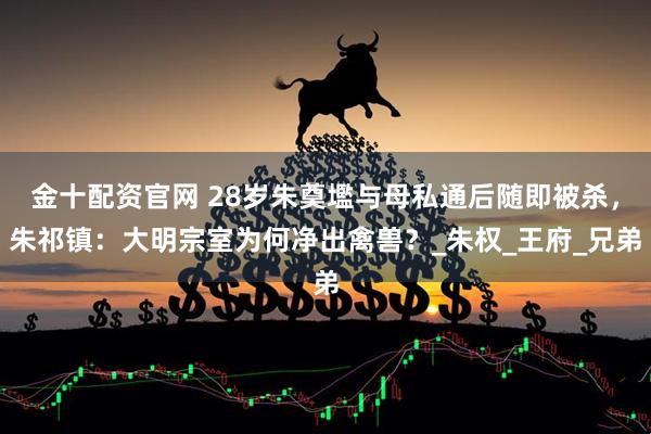金十配资官网 28岁朱奠壏与母私通后随即被杀，朱祁镇：大明宗室为何净出禽兽？_朱权_王府_兄弟