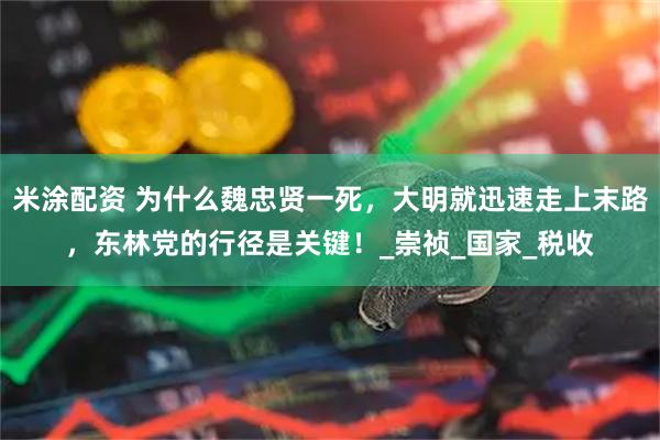 米涂配资 为什么魏忠贤一死，大明就迅速走上末路，东林党的行径是关键！_崇祯_国家_税收