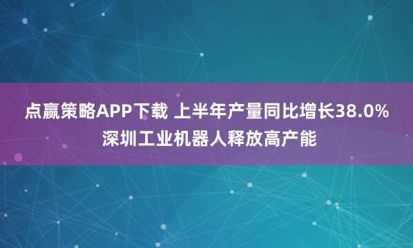 点赢策略APP下载 上半年产量同比增长38.0% 深圳工业机器人释放高产能