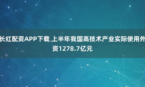 长红配资APP下载 上半年我国高技术产业实际使用外资1278.7亿元