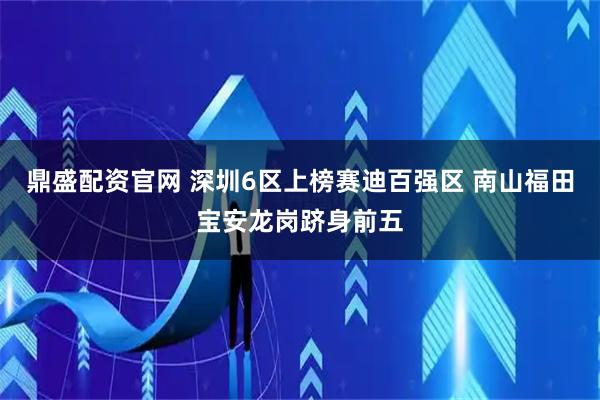鼎盛配资官网 深圳6区上榜赛迪百强区 南山福田宝安龙岗跻身前五