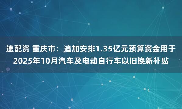 速配资 重庆市：追加安排1.35亿元预算资金用于2025年10月汽车及电动自行车以旧换新补贴