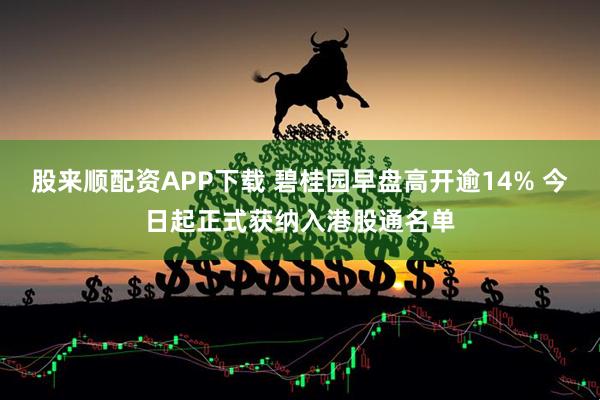 股来顺配资APP下载 碧桂园早盘高开逾14% 今日起正式获纳入港股通名单