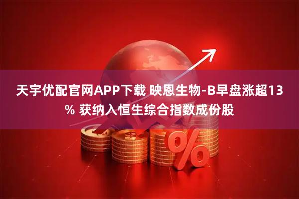 天宇优配官网APP下载 映恩生物-B早盘涨超13% 获纳入恒生综合指数成份股