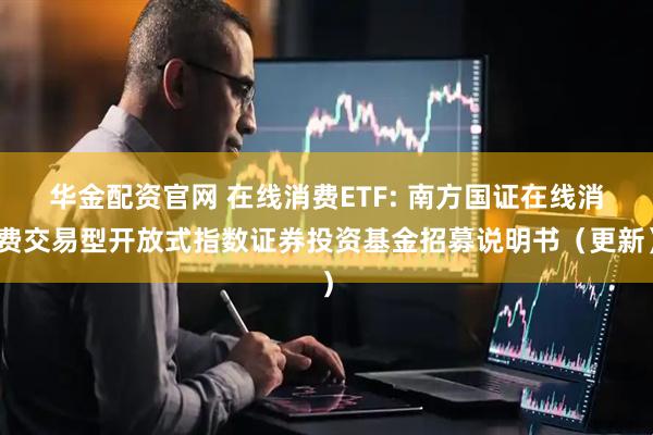 华金配资官网 在线消费ETF: 南方国证在线消费交易型开放式指数证券投资基金招募说明书（更新）