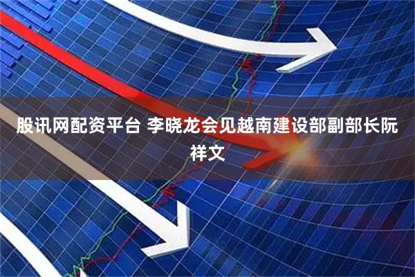 股讯网配资平台 李晓龙会见越南建设部副部长阮祥文