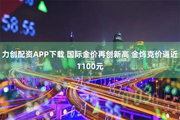 力创配资APP下载 国际金价再创新高 金饰克价逼近1100元