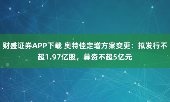 财盛证券APP下载 奥特佳定增方案变更：拟发行不超1.97亿股，募资不超5亿元