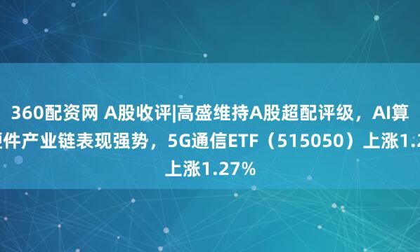360配资网 A股收评|高盛维持A股超配评级，AI算力硬件产业链表现强势，5G通信ETF（515050）上涨1.27%