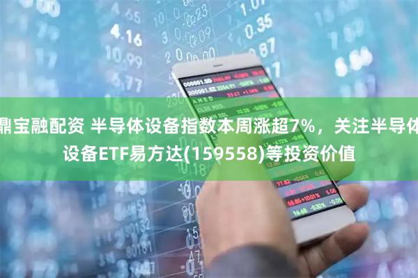 鼎宝融配资 半导体设备指数本周涨超7%，关注半导体设备ETF易方达(159558)等投资价值