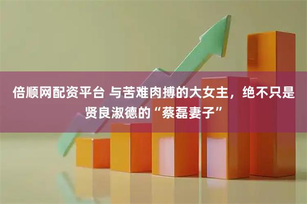 倍顺网配资平台 与苦难肉搏的大女主，绝不只是贤良淑德的“蔡磊妻子”