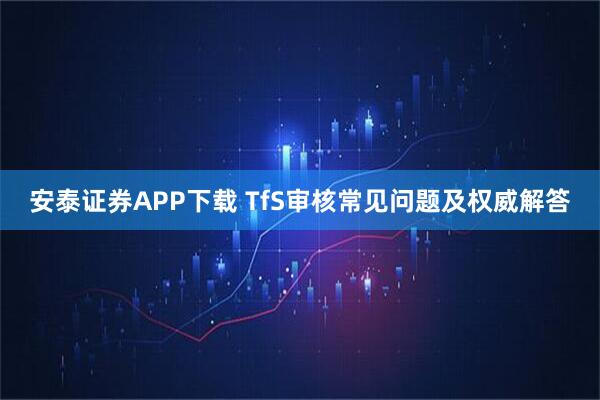 安泰证券APP下载 TfS审核常见问题及权威解答