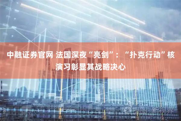 中融证券官网 法国深夜“亮剑”：“扑克行动”核演习彰显其战略决心