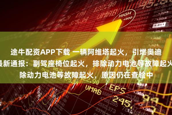 途牛配资APP下载 一辆阿维塔起火，引燃奥迪、宝马等7辆车，最新通报：副驾座椅位起火，排除动力电池等故障起火，原因仍在查验中