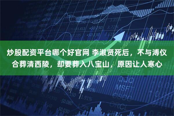 炒股配资平台哪个好官网 李淑贤死后，不与溥仪合葬清西陵，却要葬入八宝山，原因让人寒心