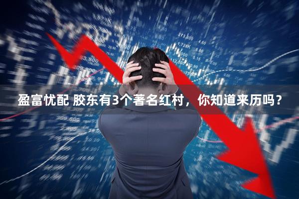 盈富忧配 胶东有3个著名红村，你知道来历吗？