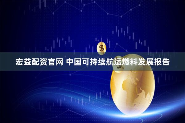 宏益配资官网 中国可持续航运燃料发展报告