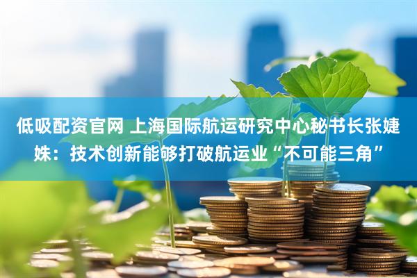 低吸配资官网 上海国际航运研究中心秘书长张婕姝：技术创新能够打破航运业“不可能三角”
