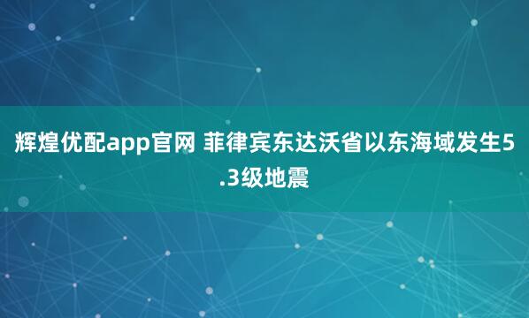 辉煌优配app官网 菲律宾东达沃省以东海域发生5.3级地震