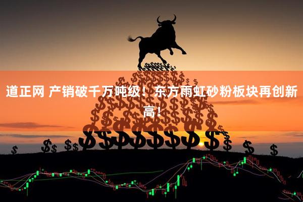 道正网 产销破千万吨级！东方雨虹砂粉板块再创新高！