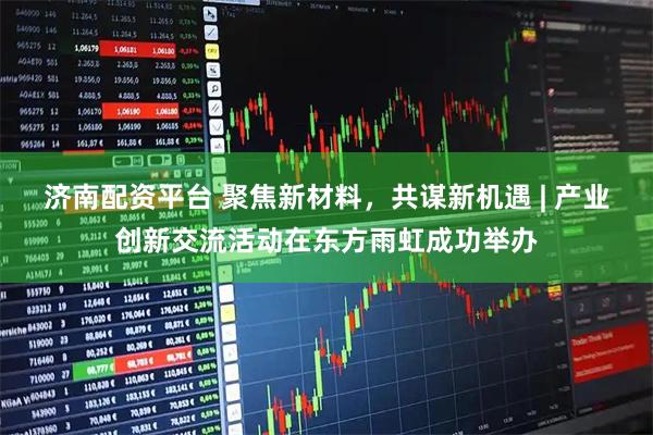 济南配资平台 聚焦新材料,共谋新机遇 | 产业创新交流活动在东方雨虹成功举办