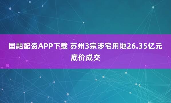 国融配资APP下载 苏州3宗涉宅用地26.35亿元底价成交