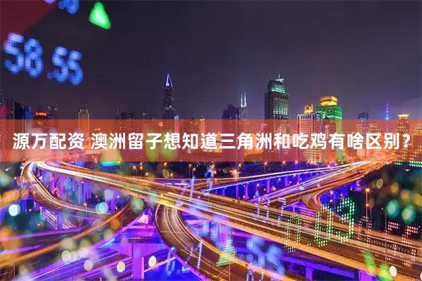 源万配资 澳洲留子想知道三角洲和吃鸡有啥区别？