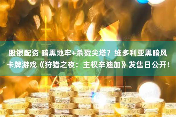 股银配资 暗黑地牢+杀戮尖塔？维多利亚黑暗风卡牌游戏《狩猎之夜：主权辛迪加》发售日公开！