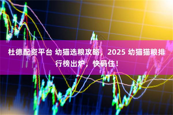 杜德配资平台 幼猫选粮攻略，2025 幼猫猫粮排行榜出炉，快码住！