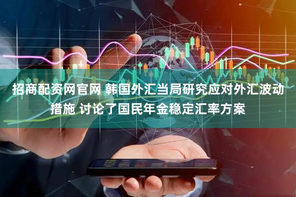 招商配资网官网 韩国外汇当局研究应对外汇波动措施 讨论了国民年金稳定汇率方案