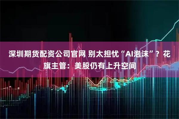 深圳期货配资公司官网 别太担忧“AI泡沫”？花旗主管：美股仍有上升空间