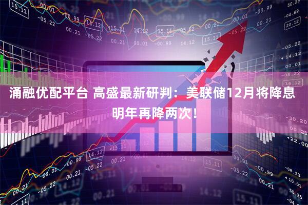 涌融优配平台 高盛最新研判：美联储12月将降息 明年再降两次！